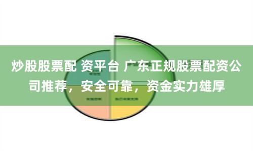 炒股股票配 资平台 广东正规股票配资公司推荐，安全可靠，资金实力雄厚