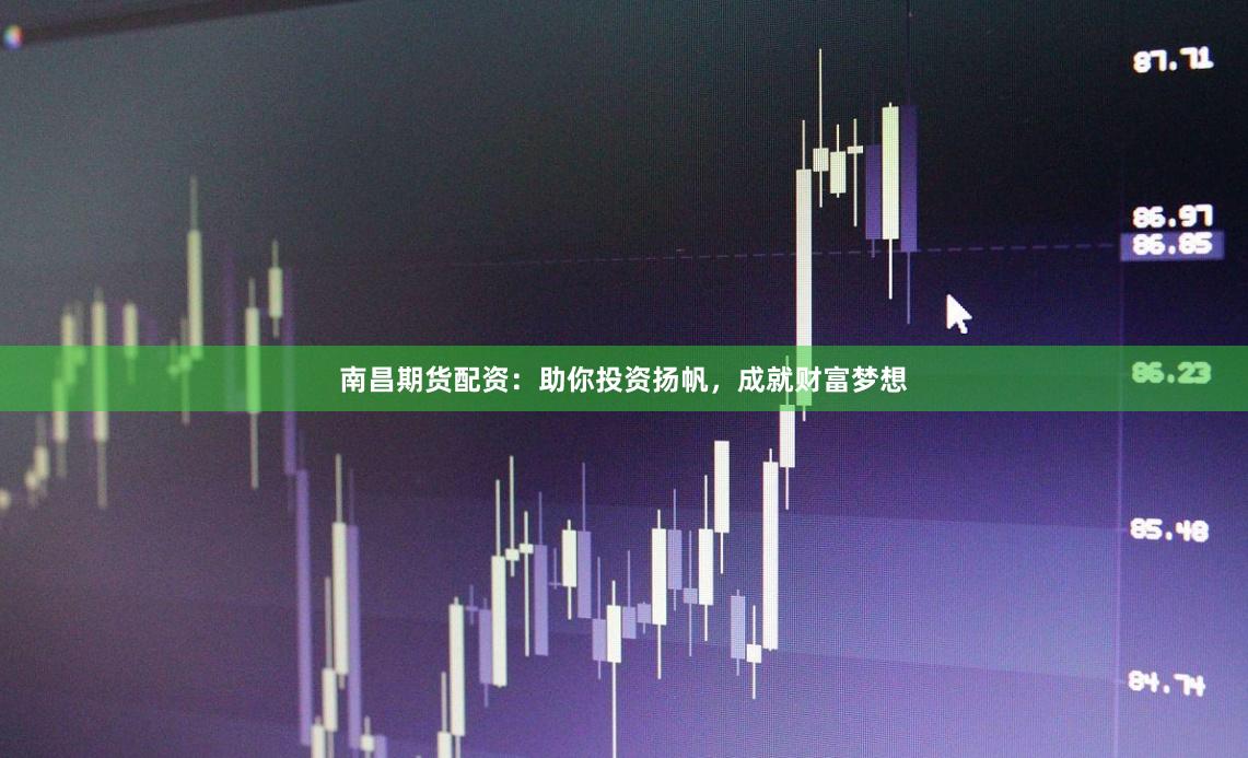 南昌期货配资：助你投资扬帆，成就财富梦想