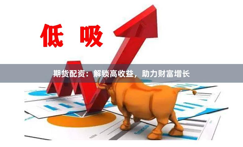 期货配资：解锁高收益，助力财富增长