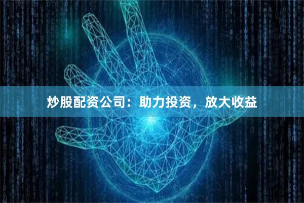 炒股配资公司：助力投资，放大收益