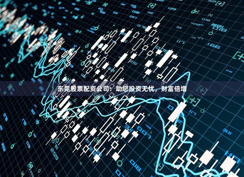 东莞股票配资公司：助您投资无忧，财富倍增