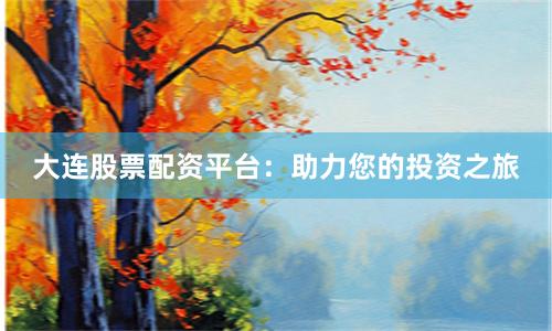 大连股票配资平台：助力您的投资之旅