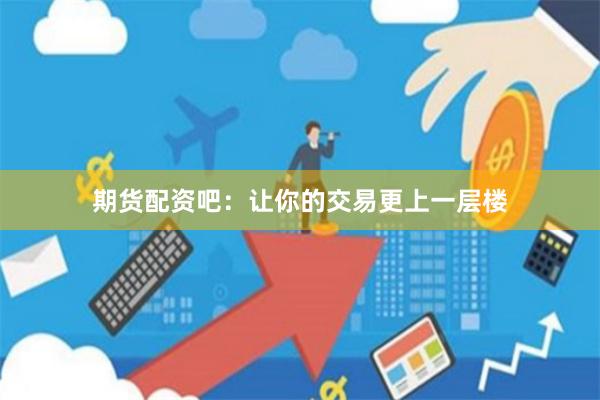 期货配资吧：让你的交易更上一层楼