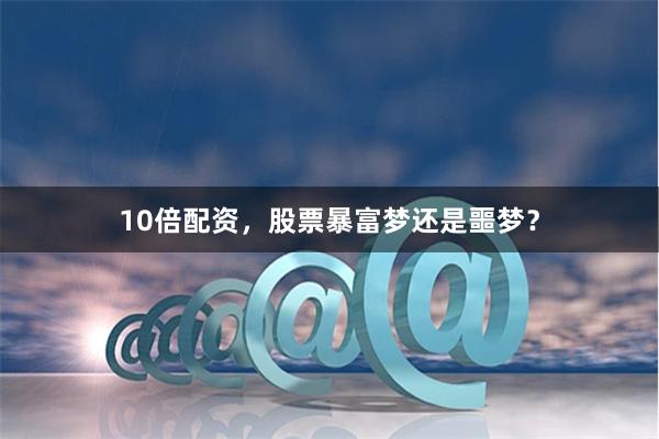 10倍配资，股票暴富梦还是噩梦？