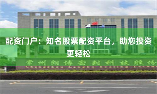 配资门户：知名股票配资平台，助您投资更轻松