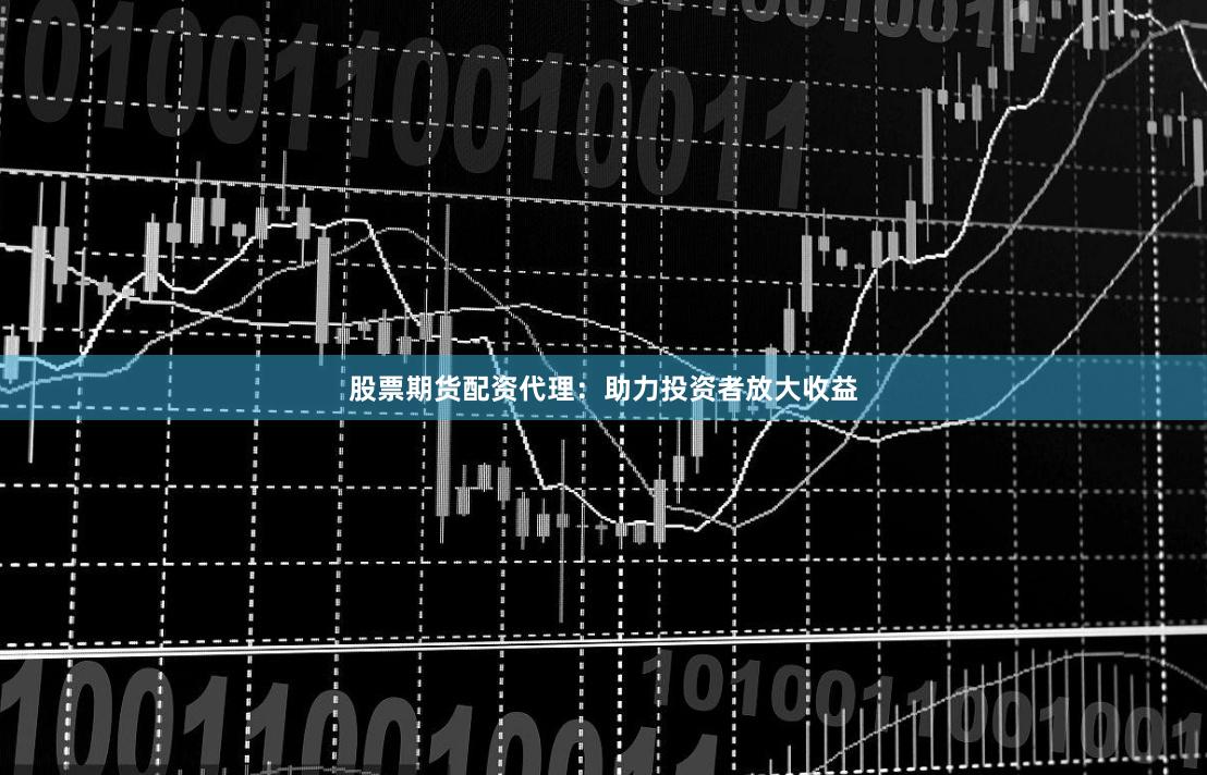 股票期货配资代理：助力投资者放大收益