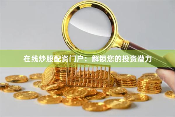 在线炒股配资门户：解锁您的投资潜力