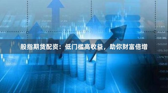 股指期货配资：低门槛高收益，助你财富倍增