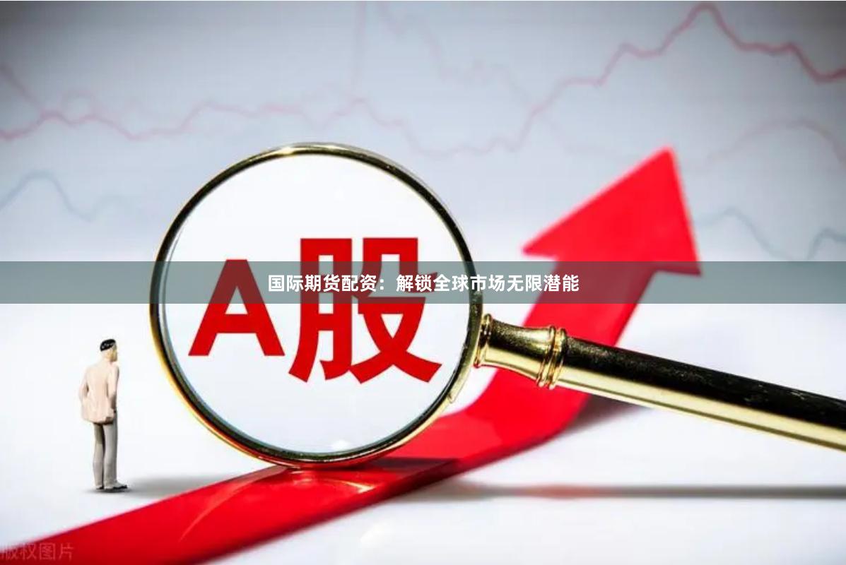 国际期货配资：解锁全球市场无限潜能