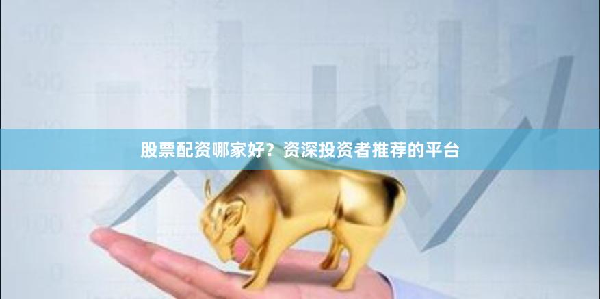 股票配资哪家好？资深投资者推荐的平台