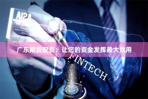 广东期货配资：让您的资金发挥最大效用