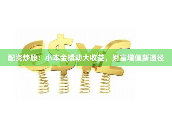 配资炒股：小本金撬动大收益，财富增值新途径