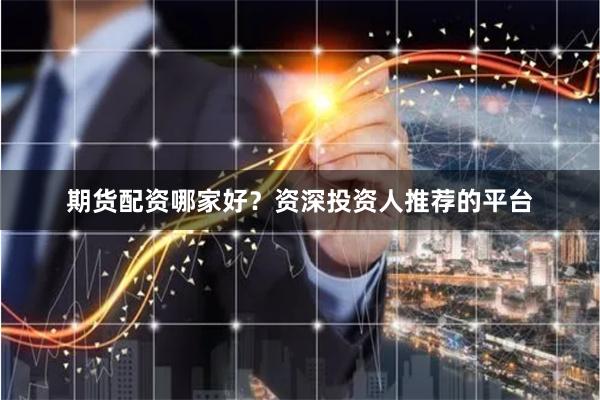 期货配资哪家好？资深投资人推荐的平台