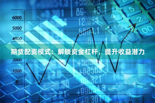 期货配资模式：解锁资金杠杆，提升收益潜力