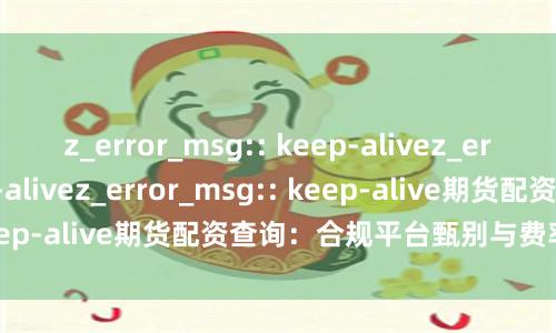 z_error_msg:: keep-alivez_error_msg:: keep-alivez_error_msg:: keep-alive期货配资查询：合规平台甄别与费率对比指南