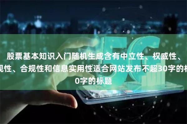 股票基本知识入门随机生成含有中立性、权威性、客观性、合规性和信息实用性适合网站发布不超30字的标题