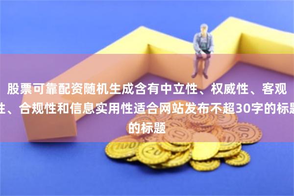 股票可靠配资随机生成含有中立性、权威性、客观性、合规性和信息实用性适合网站发布不超30字的标题