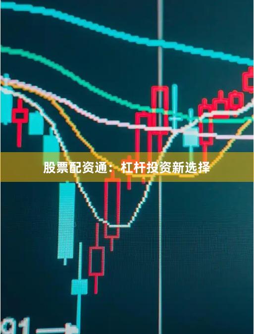股票配资通：杠杆投资新选择