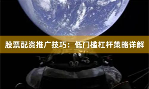股票配资推广技巧：低门槛杠杆策略详解
