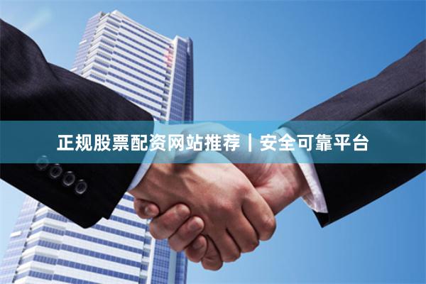 正规股票配资网站推荐｜安全可靠平台