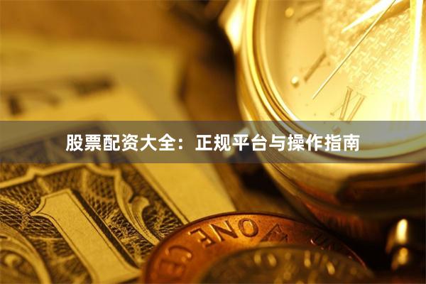 股票配资大全：正规平台与操作指南