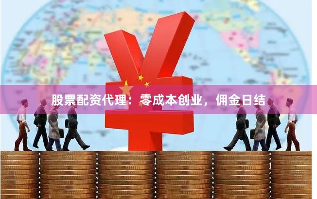 股票配资代理：零成本创业，佣金日结
