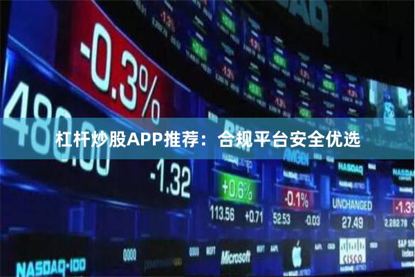 杠杆炒股APP推荐：合规平台安全优选